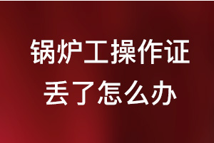 锅炉工操作证丢了怎么办?
