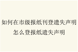 如何在市级报纸刊登遗失声明_怎么登报纸遗失声明_西安晚报登报中心